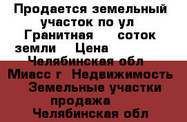 Продается земельный участок по ул. Гранитная, 10 соток земли  › Цена ­ 250 000 - Челябинская обл., Миасс г. Недвижимость » Земельные участки продажа   . Челябинская обл.